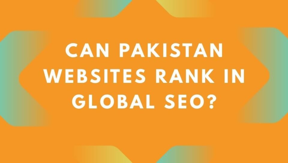 Can Pakistan Websites Rank in Global SEO Can Pakistan Websites Rank in Global SEO?